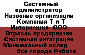 Системный администратор › Название организации ­ Компания Т и Т Интернешнл, ООО › Отрасль предприятия ­ Системная интеграция › Минимальный оклад ­ 80 000 - Все города Работа » Вакансии   . Адыгея респ.,Адыгейск г.